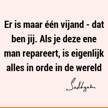 Er is maar één vijand - dat ben jij. Als je deze ene man repareert, is eigenlijk alles in orde in de