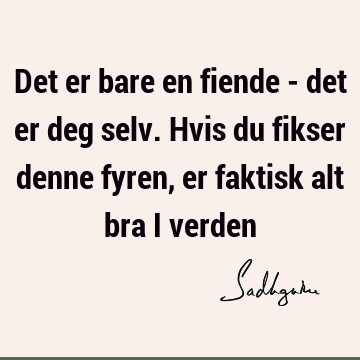 Det er bare en fiende - det er deg selv. Hvis du fikser denne fyren, er faktisk alt bra i