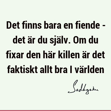 Det finns bara en fiende - det är du själv. Om du fixar den här killen är det faktiskt allt bra i vä