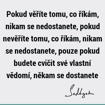 Pokud věříte tomu, co říkám, nikam se nedostanete, pokud nevěříte tomu, co říkám, nikam se nedostanete, pouze pokud budete cvičit své vlastní vědomí, někam se