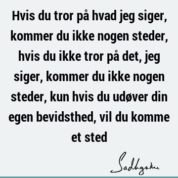 Hvis du tror på hvad jeg siger, kommer du ikke nogen steder, hvis du ikke tror på det, jeg siger, kommer du ikke nogen steder, kun hvis du udøver din egen