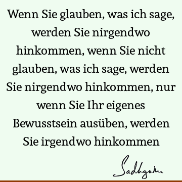 Wenn Sie glauben, was ich sage, werden Sie nirgendwo hinkommen, wenn Sie nicht glauben, was ich sage, werden Sie nirgendwo hinkommen, nur wenn Sie Ihr eigenes B