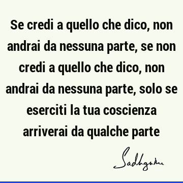 Se credi a quello che dico, non andrai da nessuna parte, se non credi a quello che dico, non andrai da nessuna parte, solo se eserciti la tua coscienza