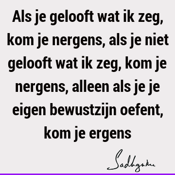 Als je gelooft wat ik zeg, kom je nergens, als je niet gelooft wat ik zeg, kom je nergens, alleen als je je eigen bewustzijn oefent, kom je