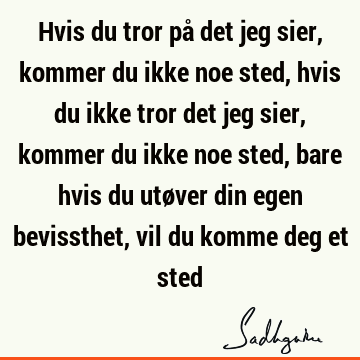 Hvis du tror på det jeg sier, kommer du ikke noe sted, hvis du ikke tror det jeg sier, kommer du ikke noe sted, bare hvis du utøver din egen bevissthet, vil du