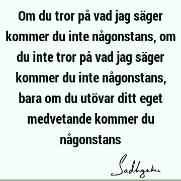 Om du tror på vad jag säger kommer du inte någonstans, om du inte tror på vad jag säger kommer du inte någonstans, bara om du utövar ditt eget medvetande