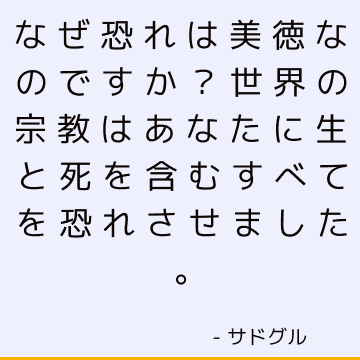 なぜ恐れは美徳なのですか？ 世界の宗教はあなたに生と死を含むすべてを恐れさせました。