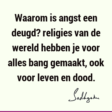 Waarom is angst een deugd? religies van de wereld hebben je voor alles bang gemaakt, ook voor leven en