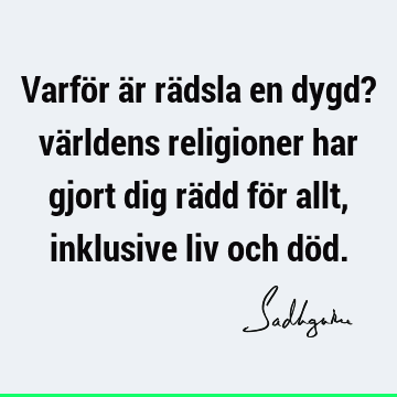 Varför är rädsla en dygd? världens religioner har gjort dig rädd för allt, inklusive liv och dö