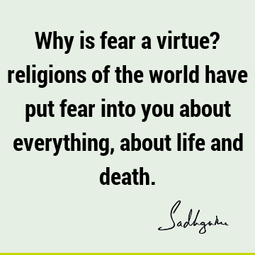 Why is fear a virtue? religions of the world have put fear into you about everything, about life and