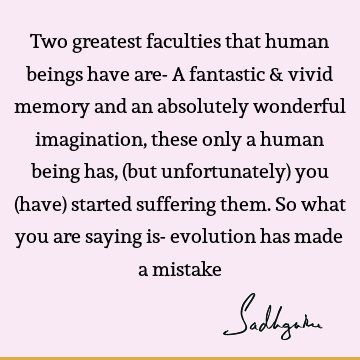 Two greatest faculties that human beings have are- A fantastic & vivid memory and an absolutely wonderful imagination, these only a human being has, (but