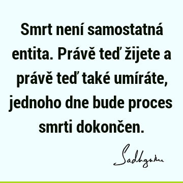 Smrt není samostatná entita. Právě teď žijete a právě teď také umíráte, jednoho dne bude proces smrti dokonč