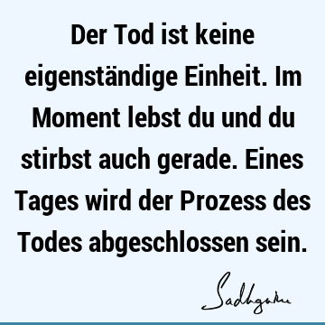 Der Tod ist keine eigenständige Einheit. Im Moment lebst du und du stirbst auch gerade. Eines Tages wird der Prozess des Todes abgeschlossen