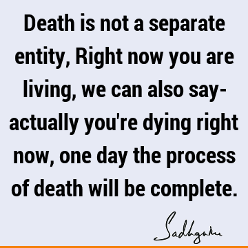Death is not a separate entity, Right now you are living, we can also ...