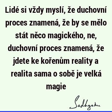 Lidé si vždy myslí, že duchovní proces znamená, že by se mělo stát něco magického, ne, duchovní proces znamená, že jdete ke kořenům reality a realita sama o