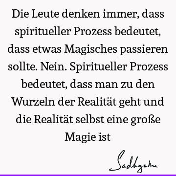 Die Leute denken immer, dass spiritueller Prozess bedeutet, dass etwas Magisches passieren sollte. Nein. Spiritueller Prozess bedeutet, dass man zu den Wurzeln