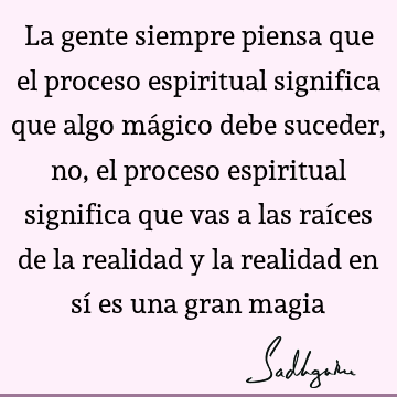 La gente siempre piensa que el proceso espiritual significa que algo mágico debe suceder, no, el proceso espiritual significa que vas a las raíces de la