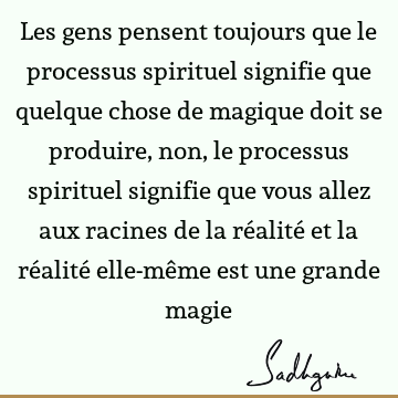Les gens pensent toujours que le processus spirituel signifie que quelque chose de magique doit se produire, non, le processus spirituel signifie que vous