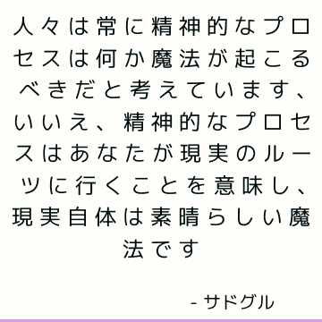 人々は常に精神的なプロセスは何か魔法が起こるべきだと考えています、いいえ、精神的なプロセスはあなたが現実のルーツに行くことを意味し、現実自体は素晴らしい魔法です