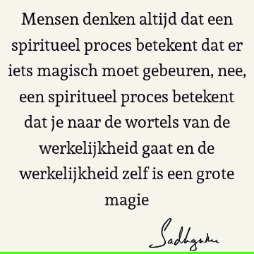 Mensen denken altijd dat een spiritueel proces betekent dat er iets magisch moet gebeuren, nee, een spiritueel proces betekent dat je naar de wortels van de