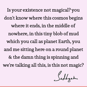 Is your existence not magical? you don