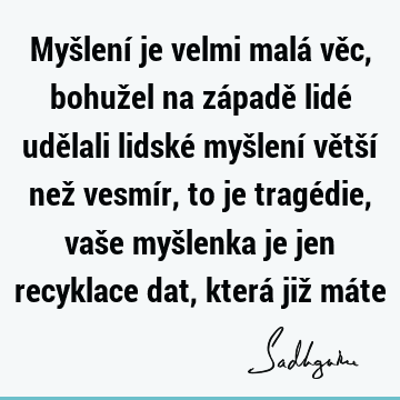 Myšlení je velmi malá věc, bohužel na západě lidé udělali lidské myšlení větší než vesmír, to je tragédie, vaše myšlenka je jen recyklace dat, která již má