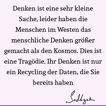 Denken ist eine sehr kleine Sache, leider haben die Menschen im Westen das menschliche Denken größer gemacht als den Kosmos. Dies ist eine Tragödie. Ihr Denken