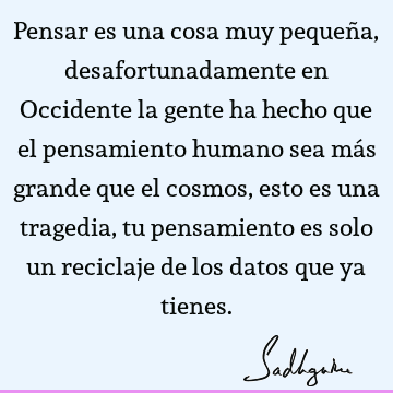 Pensar es una cosa muy pequeña, desafortunadamente en Occidente la gente ha hecho que el pensamiento humano sea más grande que el cosmos, esto es una tragedia,