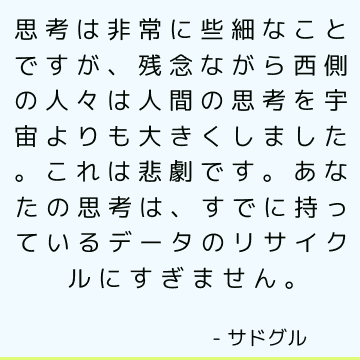 思考は非常に些細なことですが、残念ながら西側の人々は人間の思考を宇宙よりも大きくしました。これは悲劇です。あなたの思考は、すでに持っているデータのリサイクルにすぎません。