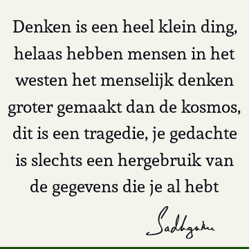 Denken is een heel klein ding, helaas hebben mensen in het westen het menselijk denken groter gemaakt dan de kosmos, dit is een tragedie, je gedachte is