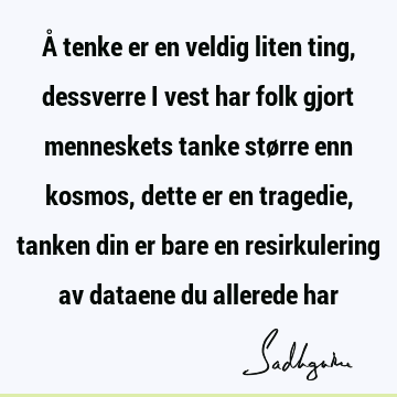 Å tenke er en veldig liten ting, dessverre i vest har folk gjort menneskets tanke større enn kosmos, dette er en tragedie, tanken din er bare en resirkulering