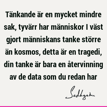 Tänkande är en mycket mindre sak, tyvärr har människor i väst gjort människans tanke större än kosmos, detta är en tragedi, din tanke är bara en återvinning av