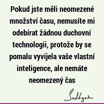 Pokud jste měli neomezené množství času, nemusíte mi odebírat žádnou duchovní technologii, protože by se pomalu vyvíjela vaše vlastní inteligence, ale nemáte