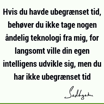 Hvis du havde ubegrænset tid, behøver du ikke tage nogen åndelig teknologi fra mig, for langsomt ville din egen intelligens udvikle sig, men du har ikke ubegræ