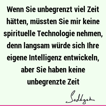 Wenn Sie unbegrenzt viel Zeit hätten, müssten Sie mir keine spirituelle Technologie nehmen, denn langsam würde sich Ihre eigene Intelligenz entwickeln, aber S