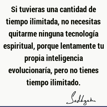 Si tuvieras una cantidad de tiempo ilimitada, no necesitas quitarme ninguna tecnología espiritual, porque lentamente tu propia inteligencia evolucionaría, pero