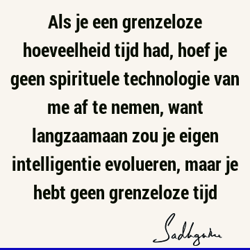 Als je een grenzeloze hoeveelheid tijd had, hoef je geen spirituele technologie van me af te nemen, want langzaamaan zou je eigen intelligentie evolueren, maar