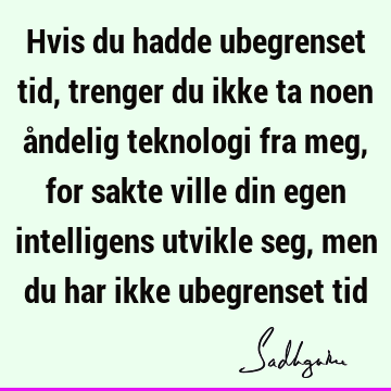 Hvis du hadde ubegrenset tid, trenger du ikke ta noen åndelig teknologi fra meg, for sakte ville din egen intelligens utvikle seg, men du har ikke ubegrenset