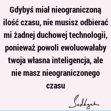 Gdybyś miał nieograniczoną ilość czasu, nie musisz odbierać mi żadnej duchowej technologii, ponieważ powoli ewoluowałaby twoja własna inteligencja, ale nie