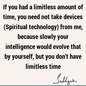 If you had a limitless amount of time, you need not take devices (Spiritual technology) from me,  because slowly your intelligence would evolve that by