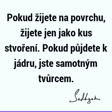 Pokud žijete na povrchu, žijete jen jako kus stvoření. Pokud půjdete k jádru, jste samotným tvů