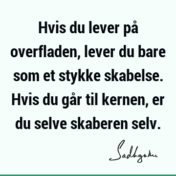 Hvis du lever på overfladen, lever du bare som et stykke skabelse. Hvis du går til kernen, er du selve skaberen