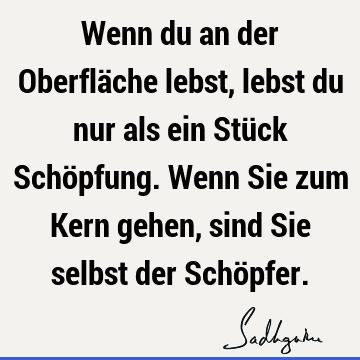 Wenn du an der Oberfläche lebst, lebst du nur als ein Stück Schöpfung. Wenn Sie zum Kern gehen, sind Sie selbst der Schö