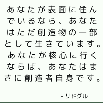 あなたが表面に住んでいるなら、あなたはただ創造物の一部として生きています。 あなたが核心に行くならば、あなたはまさに創造者自身です。