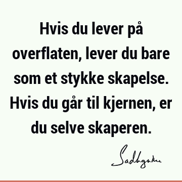 Hvis du lever på overflaten, lever du bare som et stykke skapelse. Hvis du går til kjernen, er du selve