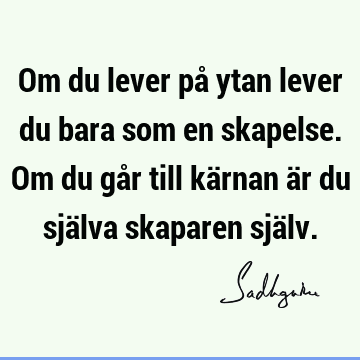 Om du lever på ytan lever du bara som en skapelse. Om du går till kärnan är du själva skaparen sjä