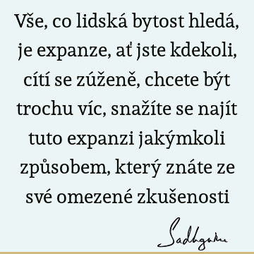 Vše, co lidská bytost hledá, je expanze, ať jste kdekoli, cítí se zúženě, chcete být trochu víc, snažíte se najít tuto expanzi jakýmkoli způsobem, který znáte