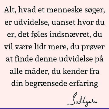 Alt, hvad et menneske søger, er udvidelse, uanset hvor du er, det føles indsnævret, du vil være lidt mere, du prøver at finde denne udvidelse på alle måder, du