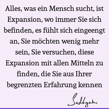 Alles, was ein Mensch sucht, ist Expansion, wo immer Sie sich befinden, es fühlt sich eingeengt an, Sie möchten wenig mehr sein, Sie versuchen, diese Expansion