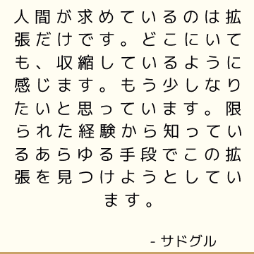 人間が求めているのは拡張だけです。どこにいても、収縮しているように感じます。もう少しなりたいと思っています。限られた経験から知っているあらゆる手段でこの拡張を見つけようとしています。